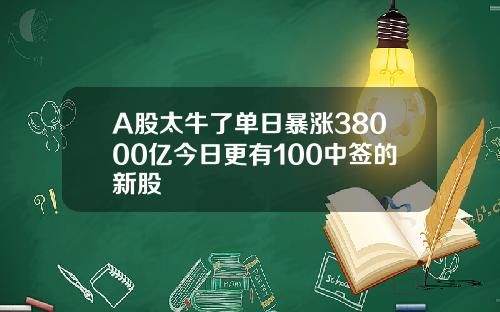 A股太牛了单日暴涨38000亿今日更有100中签的新股