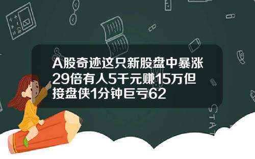 A股奇迹这只新股盘中暴涨29倍有人5千元赚15万但接盘侠1分钟巨亏62