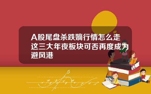 A股尾盘杀跌嫡行情怎么走这三大年夜板块可否再度成为避风港