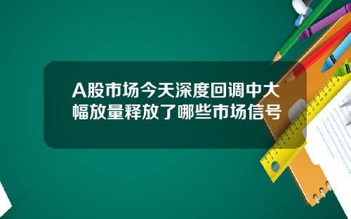 A股市场今天深度回调中大幅放量释放了哪些市场信号