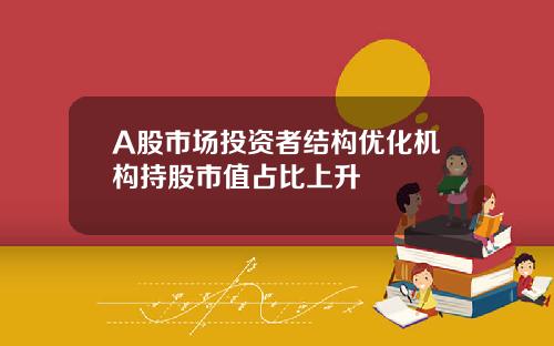 A股市场投资者结构优化机构持股市值占比上升