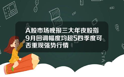 A股市场晚报三大年夜股指9月回调幅度均超5四季度可否重现强势行情