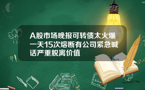 A股市场晚报可转债太火爆一天15次熔断有公司紧急喊话严重脱离价值
