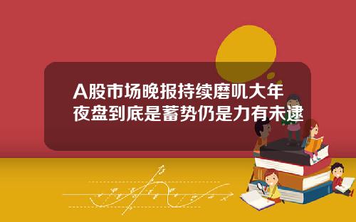 A股市场晚报持续磨叽大年夜盘到底是蓄势仍是力有未逮