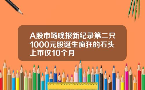 A股市场晚报新纪录第二只1000元股诞生疯狂的石头上市仅10个月