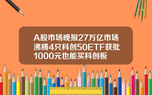 A股市场晚报27万亿市场沸腾4只科创50ETF获批1000元也能买科创板