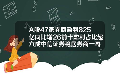 A股47家券商盈利825亿同比增26前十盈利占比超六成中信证券稳居券商一哥
