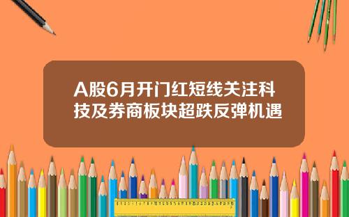 A股6月开门红短线关注科技及券商板块超跌反弹机遇