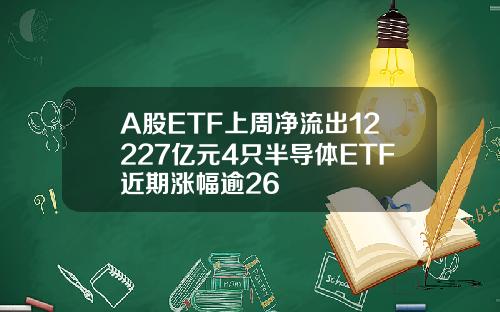 A股ETF上周净流出12227亿元4只半导体ETF近期涨幅逾26