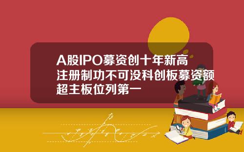 A股IPO募资创十年新高注册制功不可没科创板募资额超主板位列第一