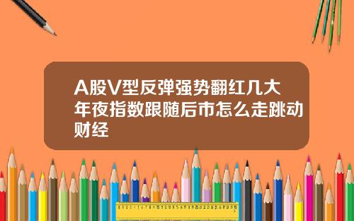 A股V型反弹强势翻红几大年夜指数跟随后市怎么走跳动财经
