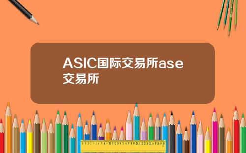 ASIC国际交易所ase交易所