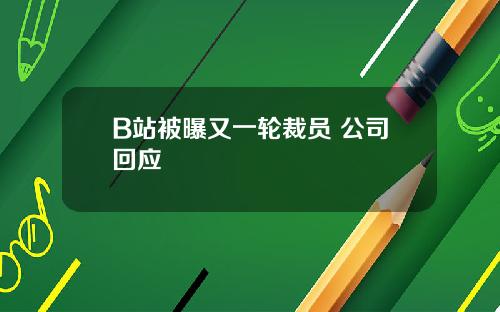 B站被曝又一轮裁员 公司回应