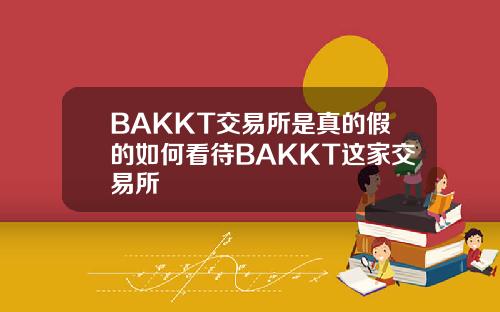 BAKKT交易所是真的假的如何看待BAKKT这家交易所