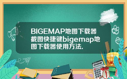 BIGEMAP地图下载器截图快捷键bigemap地图下载器使用方法.