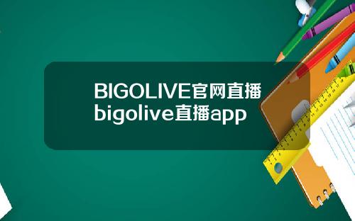 BIGOLIVE官网直播bigolive直播app