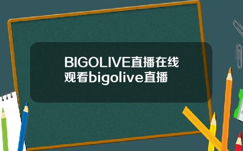 BIGOLIVE直播在线观看bigolive直播