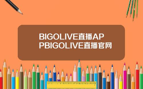 BIGOLIVE直播APPBIGOLIVE直播官网