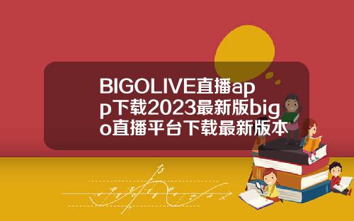 BIGOLIVE直播app下载2023最新版bigo直播平台下载最新版本