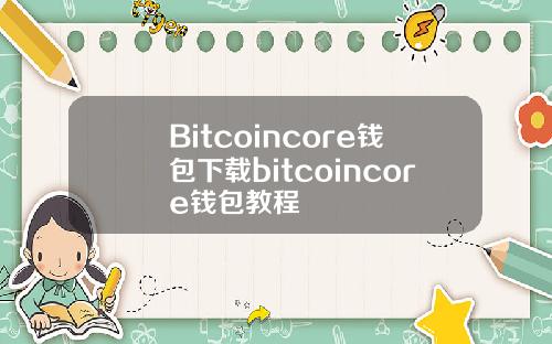 Bitcoincore钱包下载bitcoincore钱包教程