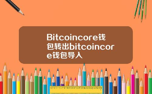 Bitcoincore钱包转出bitcoincore钱包导入