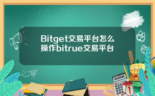 Bitget交易平台怎么操作bitrue交易平台