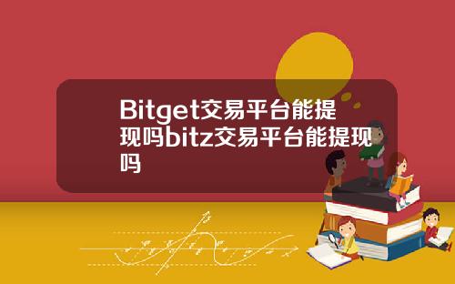 Bitget交易平台能提现吗bitz交易平台能提现吗