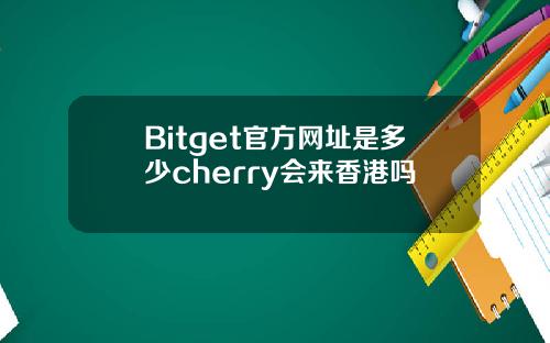 Bitget官方网址是多少cherry会来香港吗