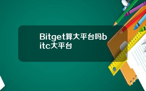 Bitget算大平台吗bitc大平台