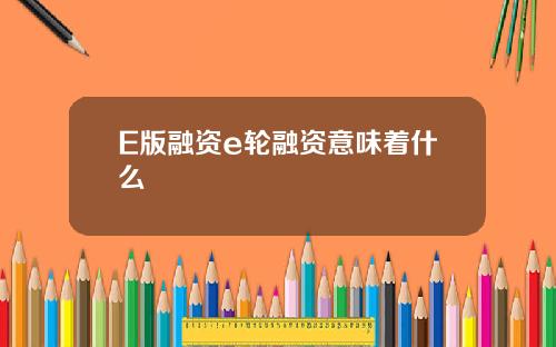 E版融资e轮融资意味着什么