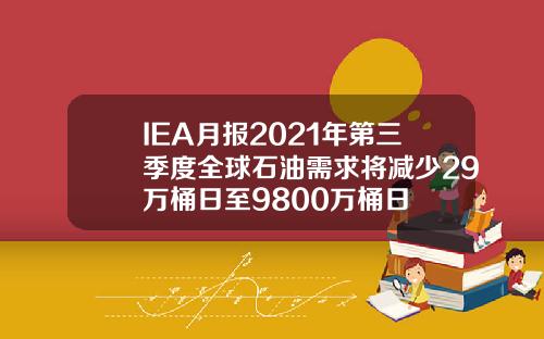 IEA月报2021年第三季度全球石油需求将减少29万桶日至9800万桶日