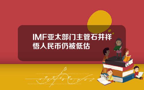 IMF亚太部门主管石井祥悟人民币仍被低估