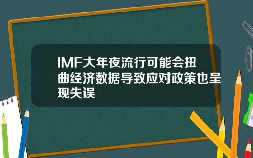IMF大年夜流行可能会扭曲经济数据导致应对政策也呈现失误