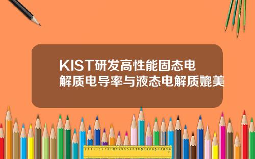 KIST研发高性能固态电解质电导率与液态电解质媲美