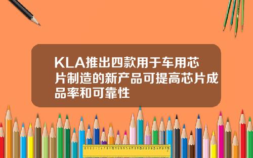 KLA推出四款用于车用芯片制造的新产品可提高芯片成品率和可靠性