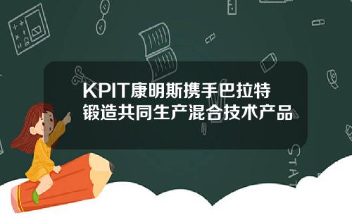 KPIT康明斯携手巴拉特锻造共同生产混合技术产品