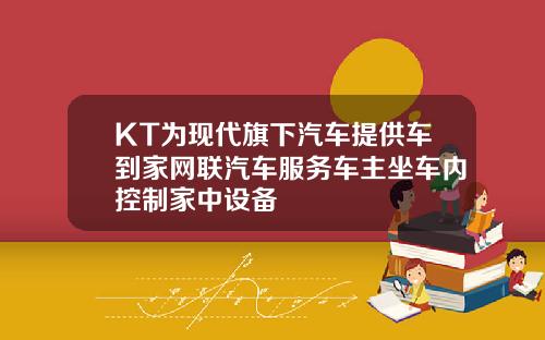 KT为现代旗下汽车提供车到家网联汽车服务车主坐车内控制家中设备