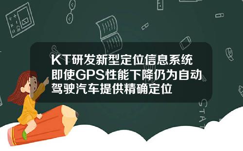 KT研发新型定位信息系统即使GPS性能下降仍为自动驾驶汽车提供精确定位