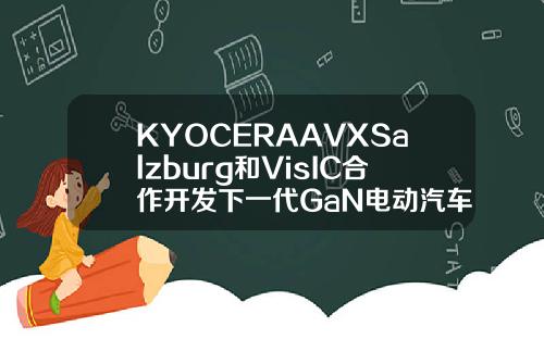 KYOCERAAVXSalzburg和VisIC合作开发下一代GaN电动汽车技术
