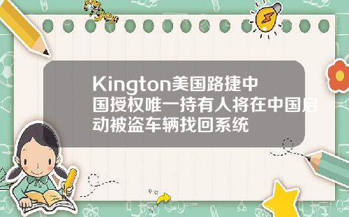 Kington美国路捷中国授权唯一持有人将在中国启动被盗车辆找回系统