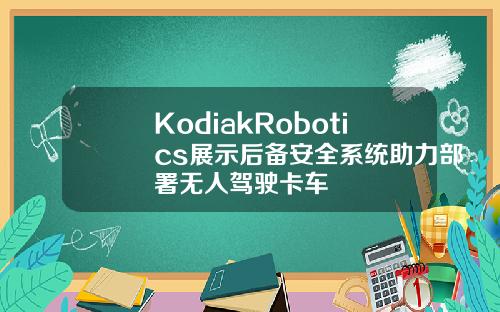 KodiakRobotics展示后备安全系统助力部署无人驾驶卡车