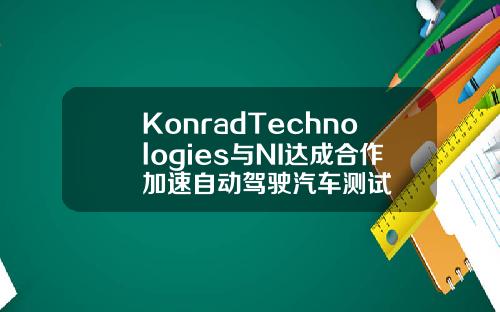 KonradTechnologies与NI达成合作加速自动驾驶汽车测试