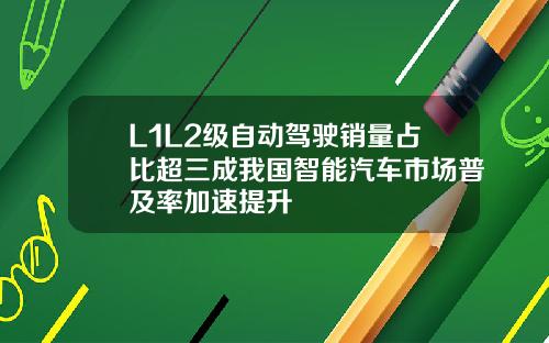 L1L2级自动驾驶销量占比超三成我国智能汽车市场普及率加速提升