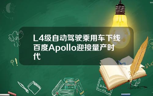 L4级自动驾驶乘用车下线百度Apollo迎接量产时代