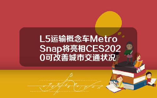L5运输概念车MetroSnap将亮相CES2020可改善城市交通状况