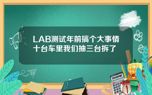 LAB测试年前搞个大事情十台车里我们抽三台拆了
