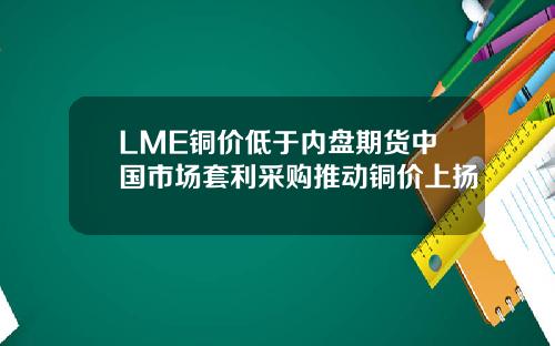 LME铜价低于内盘期货中国市场套利采购推动铜价上扬