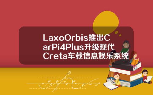LaxoOrbis推出CarPi4Plus升级现代Creta车载信息娱乐系统