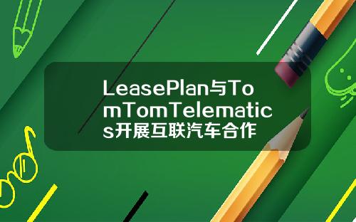 LeasePlan与TomTomTelematics开展互联汽车合作