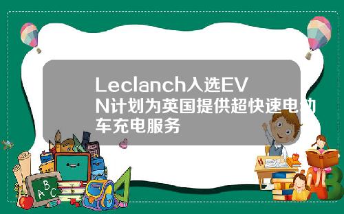 Leclanch入选EVN计划为英国提供超快速电动车充电服务